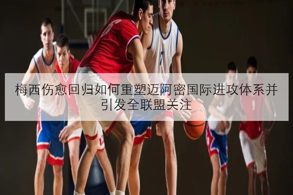 梅西伤愈回归如何重塑迈阿密国际进攻体系并引发全联盟关注