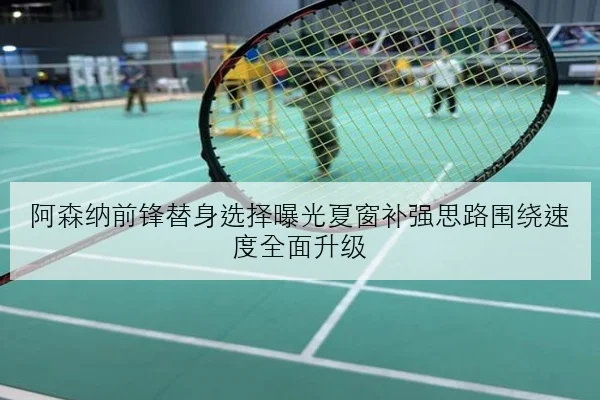 阿森纳前锋替身选择曝光夏窗补强思路围绕速度全面升级